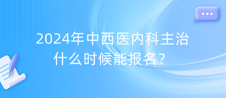 2024年中西醫(yī)內(nèi)科主治什么時(shí)候能報(bào)名？