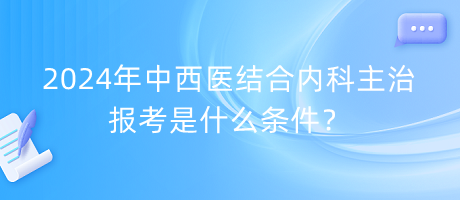 2024年中西醫(yī)結合內(nèi)科主治報考是什么條件？