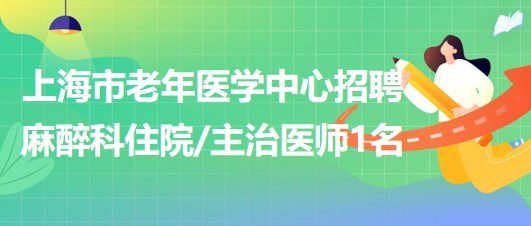上海市老年醫(yī)學(xué)中心2023年招聘麻醉科住院主治醫(yī)師1名