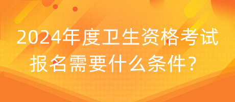 2024年度衛(wèi)生資格考試報(bào)名需要什么條件？