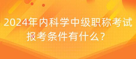 2024年內(nèi)科學(xué)中級(jí)職稱考試報(bào)考條件有什么？