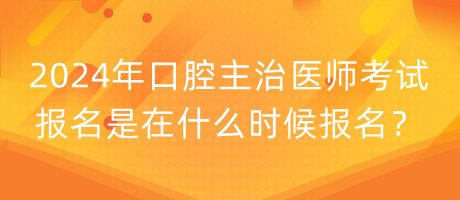 2024年口腔主治醫(yī)師考試報(bào)名是在什么時(shí)候報(bào)名？