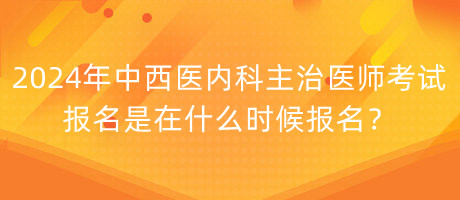 2024年中西醫(yī)內(nèi)科主治醫(yī)師考試報(bào)名是在什么時(shí)候報(bào)名？