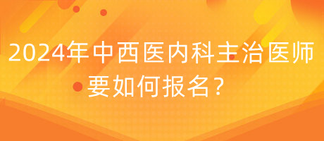 2024年中西醫(yī)內(nèi)科主治醫(yī)師要如何報(bào)名？