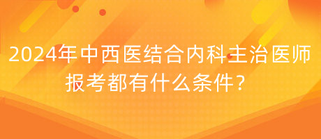 2024年中西醫(yī)結(jié)合內(nèi)科主治醫(yī)師報考都有什么條件？