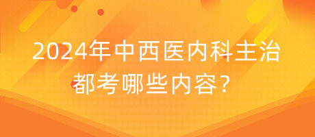 2024年中西醫(yī)內(nèi)科主治都考哪些內(nèi)容？