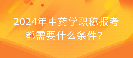 2024年中藥學(xué)職稱報(bào)考都需要什么條件？