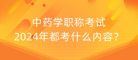 中藥學(xué)職稱考試2024年都考什么內(nèi)容？