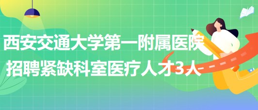 西安交通大學第一附屬醫(yī)院2023年招聘緊缺科室醫(yī)療人才3人