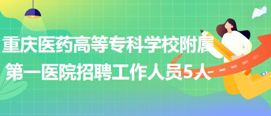 重慶醫(yī)藥高等?？茖W校附屬第一醫(yī)院2023年招聘工作人員5人