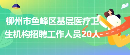 柳州市魚峰區(qū)基層醫(yī)療衛(wèi)生機構(gòu)2023年招聘工作人員20人