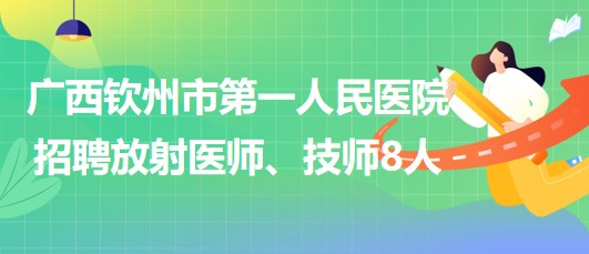 廣西欽州市第一人民醫(yī)院2023年招聘放射醫(yī)師、技師8人