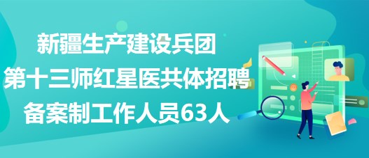 新疆生產(chǎn)建設(shè)兵團(tuán)第十三師紅星醫(yī)共體招聘?jìng)浒钢乒ぷ魅藛T63人