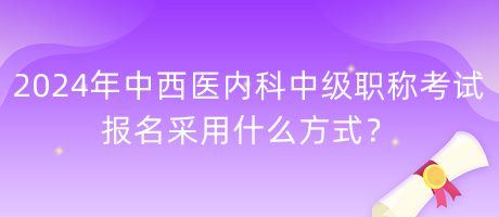 2024年中西醫(yī)內(nèi)科中級職稱考試報名采用什么方式？