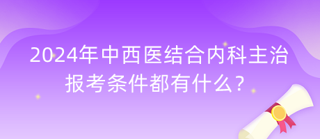 2024年中西醫(yī)結(jié)合內(nèi)科主治報(bào)考條件都有什么？