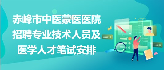 赤峰市中醫(yī)蒙醫(yī)醫(yī)院2023年招聘專業(yè)技術人員及醫(yī)學人才筆試安排