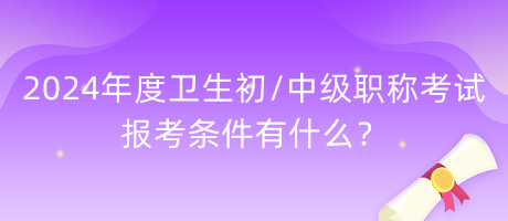 2024年度衛(wèi)生初中級職稱考試報考條件有什么？