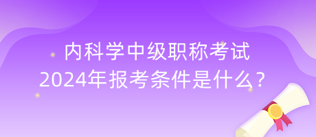 內科學中級職稱考試2024年報考條件是什么？