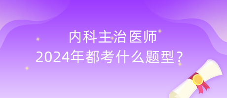 內(nèi)科主治醫(yī)師2024年都考什么題型？
