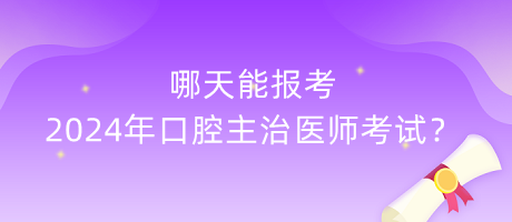 哪天能報考2024年口腔主治醫(yī)師考試？