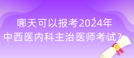 哪天可以報考2024年中西醫(yī)內科主治醫(yī)師考試？