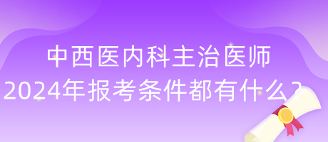 中西醫(yī)內(nèi)科主治醫(yī)師2024年報(bào)考條件都有什么？