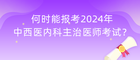 何時(shí)能報(bào)考2024年中西醫(yī)內(nèi)科主治醫(yī)師考試？