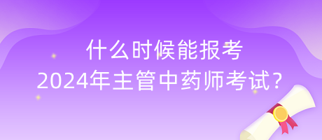 什么時候能報考2024年主管中藥師考試？