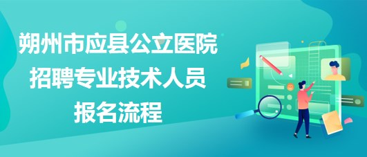 朔州市應(yīng)縣公立醫(yī)院2023年招聘專業(yè)技術(shù)人員報名流程