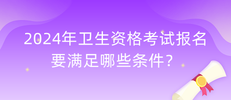 2024年衛(wèi)生資格考試報名要滿足哪些條件？