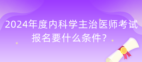 2024年度內科學主治醫(yī)師考試報名要什么條件？