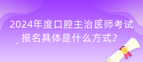 2024年度口腔主治醫(yī)師考試報(bào)名具體是什么方式？