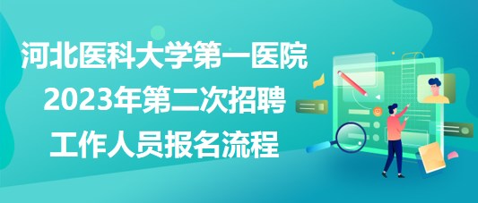 河北醫(yī)科大學(xué)第一醫(yī)院2023年第二次招聘工作人員報名流程