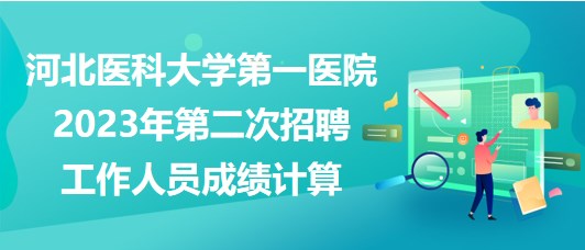 河北醫(yī)科大學(xué)第一醫(yī)院2023年第二次招聘工作人員成績計(jì)算