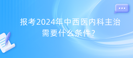 報(bào)考2024年中西醫(yī)內(nèi)科主治需要什么條件？