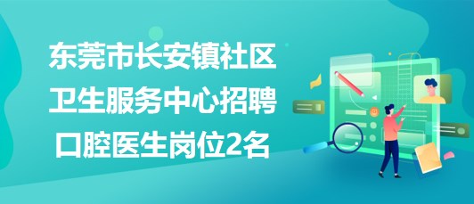 東莞市長安鎮(zhèn)社區(qū)衛(wèi)生服務(wù)中心2023年招聘口腔醫(yī)生崗位2名