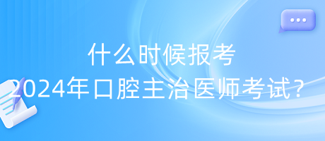 什么時候報考2024年口腔主治醫(yī)師考試？