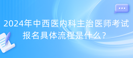 2024年中西醫(yī)內(nèi)科主治醫(yī)師考試報名具體流程是什么？