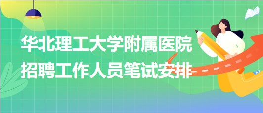 華北理工大學附屬醫(yī)院2023年第二批招聘工作人員筆試安排