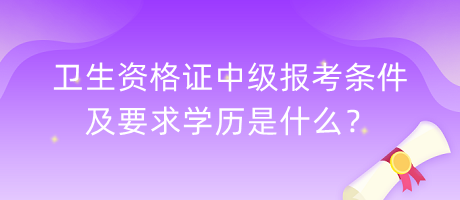 衛(wèi)生資格證中級報(bào)考條件及要求學(xué)歷是什么？