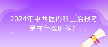 2024年中西醫(yī)內(nèi)科主治報考是在什么時候？