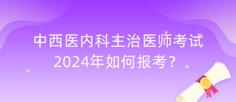 中西醫(yī)內(nèi)科主治醫(yī)師考試2024年如何報(bào)考？