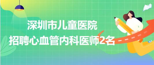 深圳市兒童醫(yī)院2023年招聘心血管內(nèi)科醫(yī)師2名