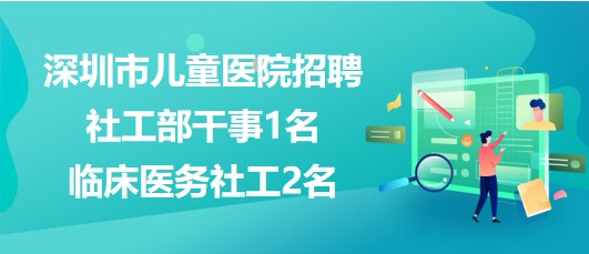 深圳市兒童醫(yī)院2023年招聘社工部干事1名、臨床醫(yī)務(wù)社工2名