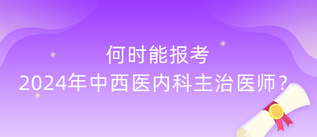 何時(shí)能報(bào)考2024年中西醫(yī)內(nèi)科主治醫(yī)師？