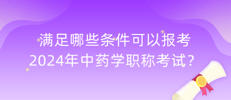 滿足哪些條件可以報考2024年中藥學(xué)職稱考試？