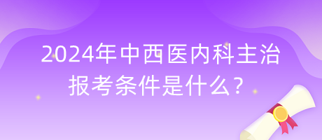 2024年中西醫(yī)內科主治報考條件是什么？