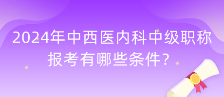 2024年中西醫(yī)內(nèi)科中級職稱報考有哪些條件？