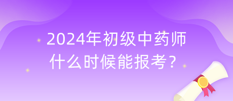 2024年初級中藥師什么時候能報考？