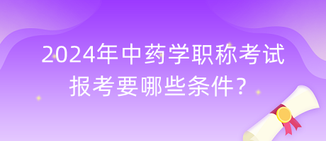 2024年中藥學(xué)職稱考試報考要哪些條件？